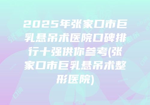 2025年张家口市巨乳悬吊术医院口碑排行十强供你参考(张家口市巨乳悬吊术整形医院)