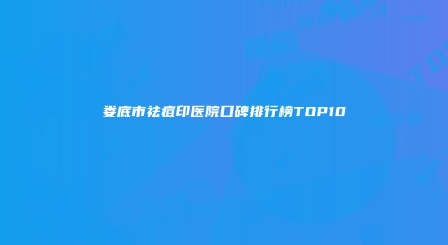 娄底市祛痘印医院口碑排行榜TOP10