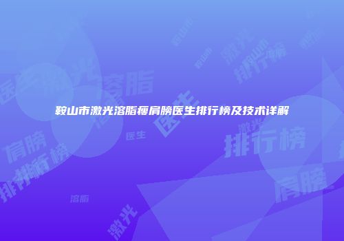 鞍山市激光溶脂瘦肩膀医生排行榜及技术详解