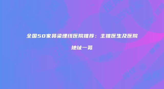 全国50家鼻梁埋线医院推荐：主推医生及医院地址一览