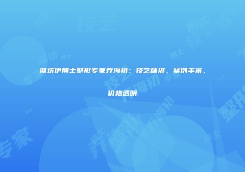 潍坊伊博士整形专家乔海初：技艺精湛，案例丰富，价格透明