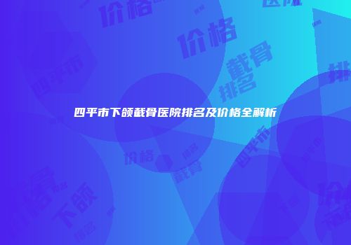 四平市下颌截骨医院排名及价格全解析