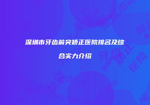 深圳市牙齿前突矫正医院排名及综合实力介绍