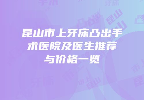 昆山市上牙床凸出手术医院及医生推荐与价格一览