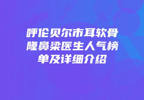 呼伦贝尔市耳软骨隆鼻梁医生人气榜单及详细介绍