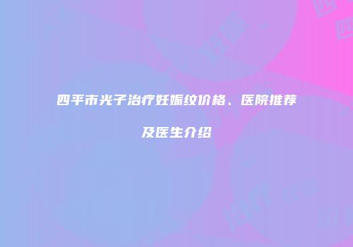 四平市光子治疗妊娠纹价格、医院推荐及医生介绍