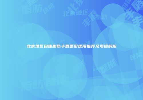 北京地区自体脂肪丰唇整形医院推荐及项目解析