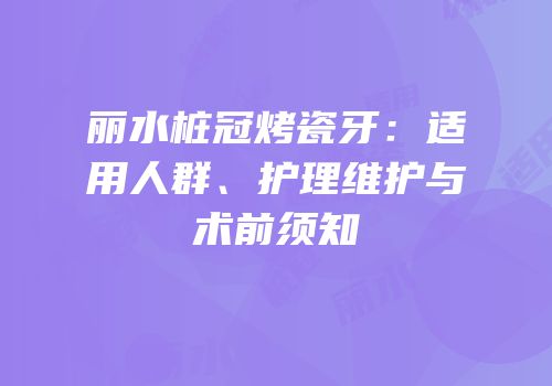 丽水桩冠烤瓷牙：适用人群、护理维护与术前须知