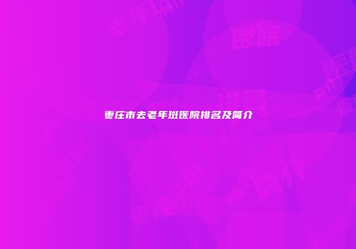 枣庄市去老年斑医院排名及简介
