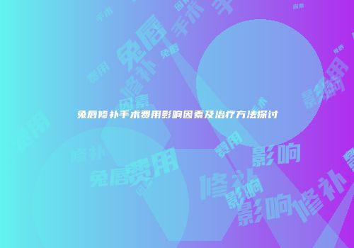 兔唇修补手术费用影响因素及治疗方法探讨