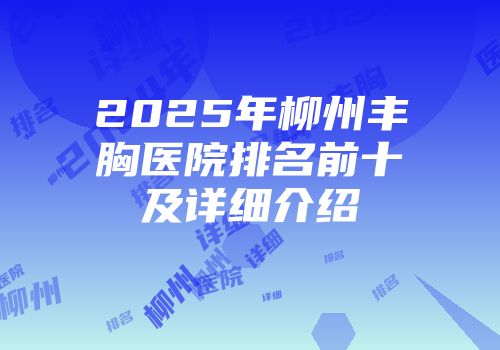 2025年柳州丰胸医院排名前十及详细介绍