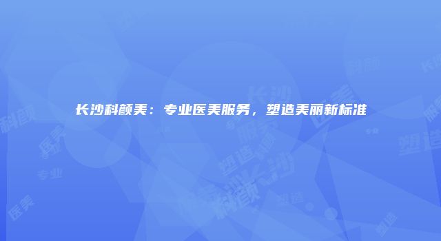 长沙科颜美：专业医美服务，塑造美丽新标准