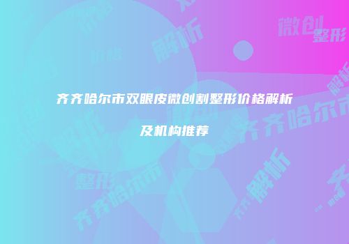 齐齐哈尔市双眼皮微创割整形价格解析及机构推荐