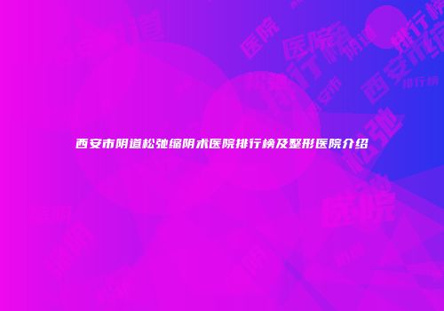 西安市阴道松弛缩阴术医院排行榜及整形医院介绍