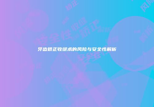 牙齿矫正收缝术的风险与安全性解析