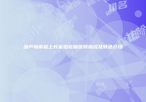 葫芦岛市脸上长雀斑祛除医院排名及特色介绍
