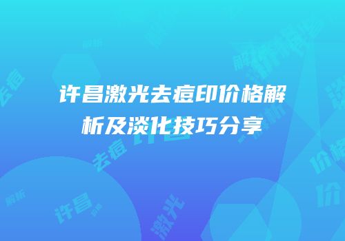 许昌激光去痘印价格解析及淡化技巧分享