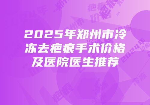 2025年郑州市冷冻去疤痕手术价格及医院医生推荐