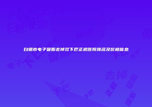 白银市电子吸脂去掉双下巴正规医院排名及价格信息