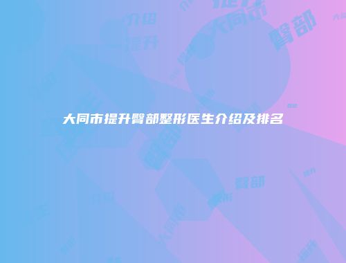 大同市提升臀部整形医生介绍及排名