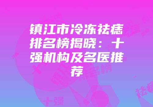 镇江市冷冻祛痣排名榜揭晓：十强机构及名医推荐