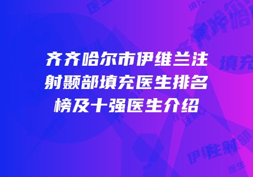 齐齐哈尔市伊维兰注射颞部填充医生排名榜及十强医生介绍