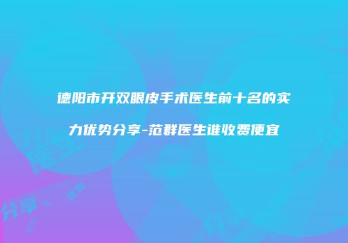 德阳市开双眼皮手术医生前十名的实力优势分享-范群医生谁收费便宜