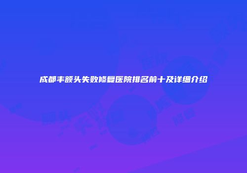 成都丰额头失败修复医院排名前十及详细介绍