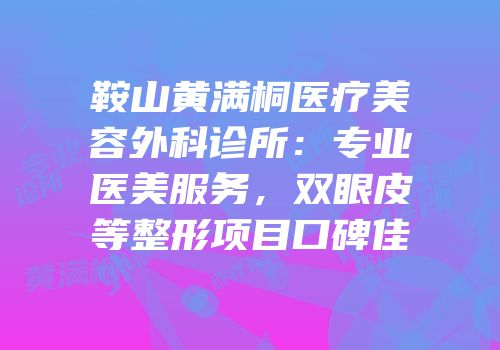鞍山黄满桐医疗美容外科诊所：专业医美服务，双眼皮等整形项目口碑佳