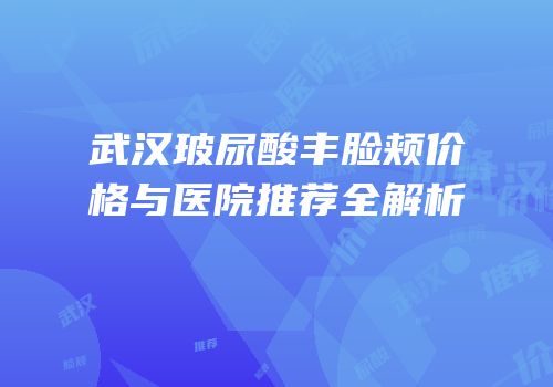 武汉玻尿酸丰脸颊价格与医院推荐全解析