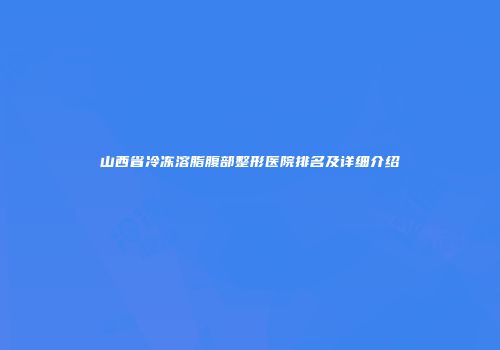 山西省冷冻溶脂腹部整形医院排名及详细介绍