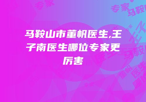 马鞍山市董帆医生,王子南医生哪位专家更厉害