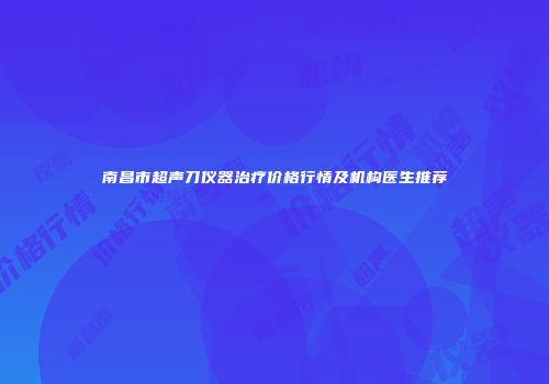 南昌市超声刀仪器治疗价格行情及机构医生推荐