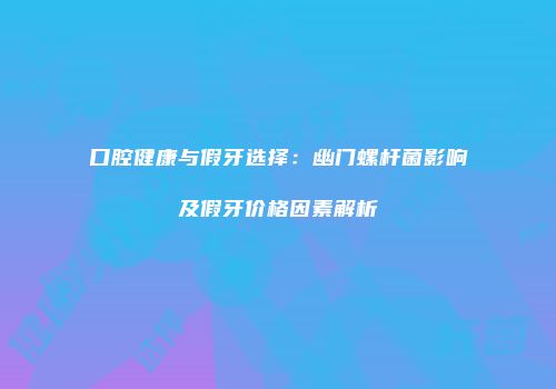 口腔健康与假牙选择：幽门螺杆菌影响及假牙价格因素解析