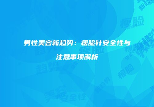 男性美容新趋势：瘦脸针安全性与注意事项解析