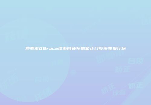 邯郸市OBrace球面自锁托槽矫正口腔医生排行榜