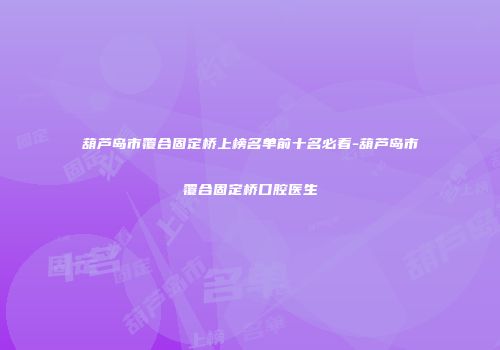 葫芦岛市覆合固定桥上榜名单前十名必看-葫芦岛市覆合固定桥口腔医生
