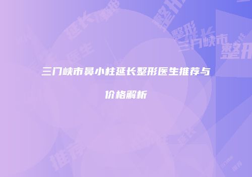 三门峡市鼻小柱延长整形医生推荐与价格解析