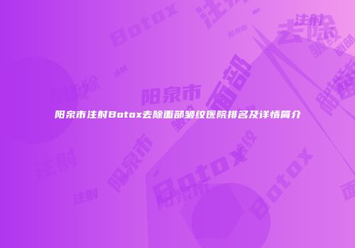 阳泉市注射Botox去除面部皱纹医院排名及详情简介