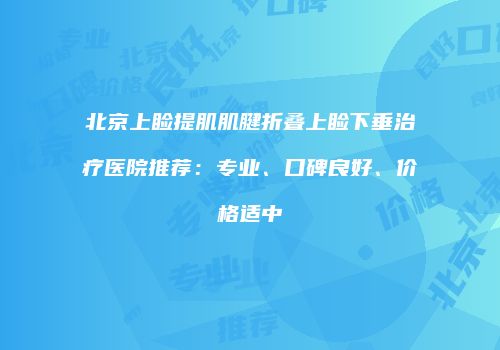 北京上睑提肌肌腱折叠上睑下垂治疗医院推荐：专业、口碑良好、价格适中