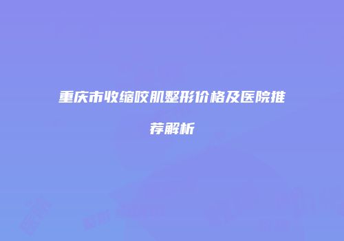 重庆市收缩咬肌整形价格及医院推荐解析