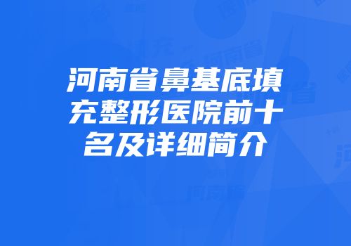 河南省鼻基底填充整形医院前十名及详细简介