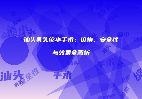 汕头乳头缩小手术：价格、安全性与效果全解析