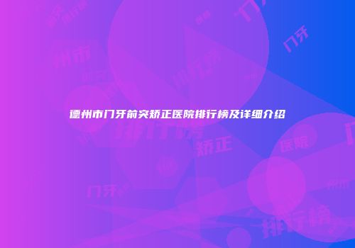 德州市门牙前突矫正医院排行榜及详细介绍
