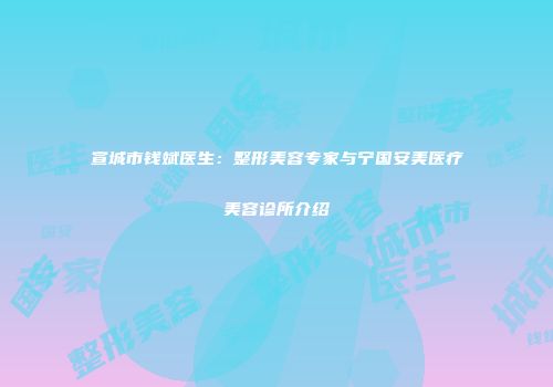 宣城市钱斌医生：整形美容专家与宁国安美医疗美容诊所介绍