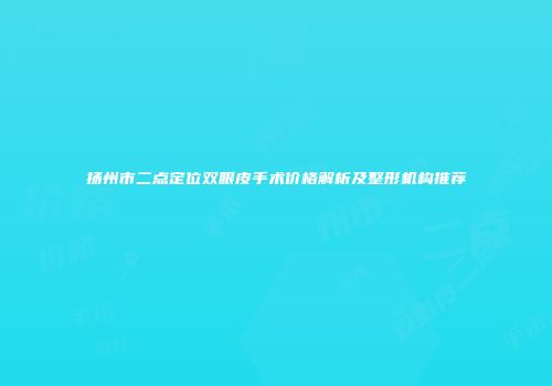 扬州市二点定位双眼皮手术价格解析及整形机构推荐