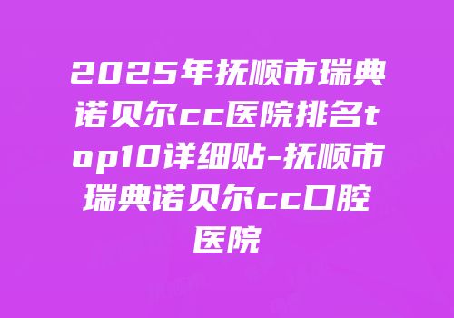 2025年抚顺市瑞典诺贝尔cc医院排名top10详细贴-抚顺市瑞典诺贝尔cc口腔医院