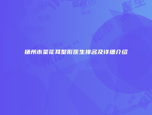 扬州市菜花耳整形医生排名及详细介绍