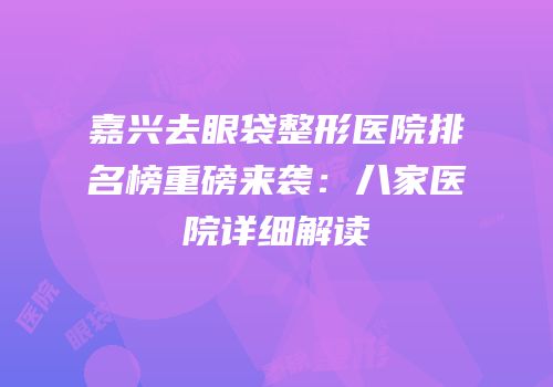 嘉兴去眼袋整形医院排名榜重磅来袭：八家医院详细解读