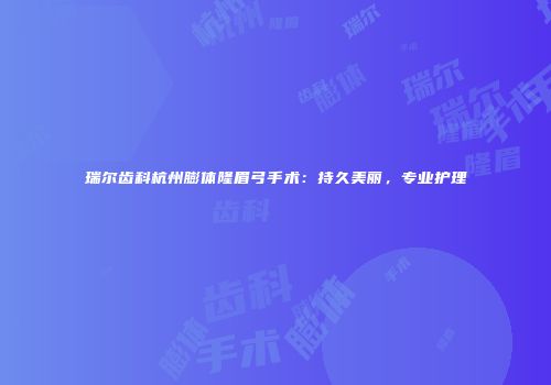 瑞尔齿科杭州膨体隆眉弓手术：持久美丽，专业护理